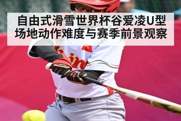 自由式滑雪世界杯谷爱凌U型场地动作难度与赛季前景观察