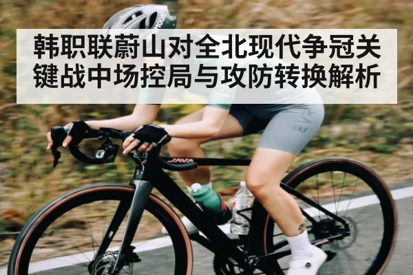 韩职联蔚山对全北现代争冠关键战中场控局与攻防转换解析