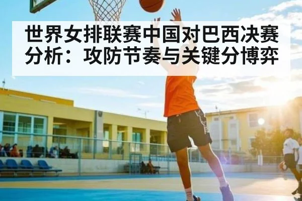世界女排联赛中国对巴西决赛分析：攻防节奏与关键分博弈