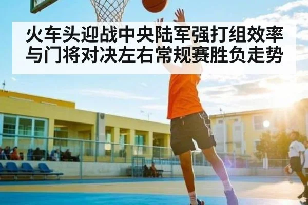 火车头迎战中央陆军强打组效率与门将对决左右常规赛胜负走势