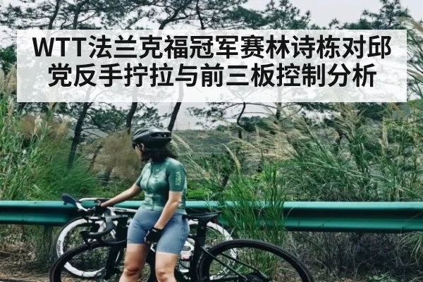 WTT法兰克福冠军赛林诗栋对邱党反手拧拉与前三板控制分析